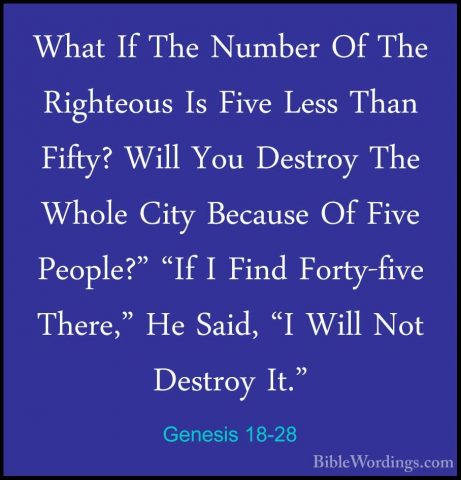 Genesis 18-28 - What If The Number Of The Righteous Is Five LessWhat If The Number Of The Righteous Is Five Less Than Fifty? Will You Destroy The Whole City Because Of Five People?" "If I Find Forty-five There," He Said, "I Will Not Destroy It." 