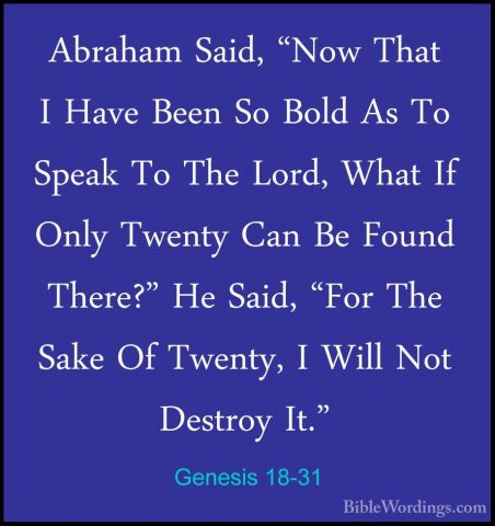 Genesis 18-31 - Abraham Said, "Now That I Have Been So Bold As ToAbraham Said, "Now That I Have Been So Bold As To Speak To The Lord, What If Only Twenty Can Be Found There?" He Said, "For The Sake Of Twenty, I Will Not Destroy It." 