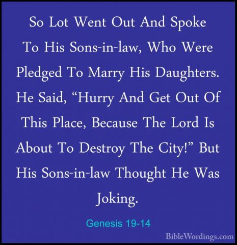 Genesis 19-14 - So Lot Went Out And Spoke To His Sons-in-law, WhoSo Lot Went Out And Spoke To His Sons-in-law, Who Were Pledged To Marry His Daughters. He Said, "Hurry And Get Out Of This Place, Because The Lord Is About To Destroy The City!" But His Sons-in-law Thought He Was Joking. 