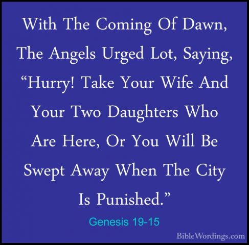 Genesis 19-15 - With The Coming Of Dawn, The Angels Urged Lot, SaWith The Coming Of Dawn, The Angels Urged Lot, Saying, "Hurry! Take Your Wife And Your Two Daughters Who Are Here, Or You Will Be Swept Away When The City Is Punished." 