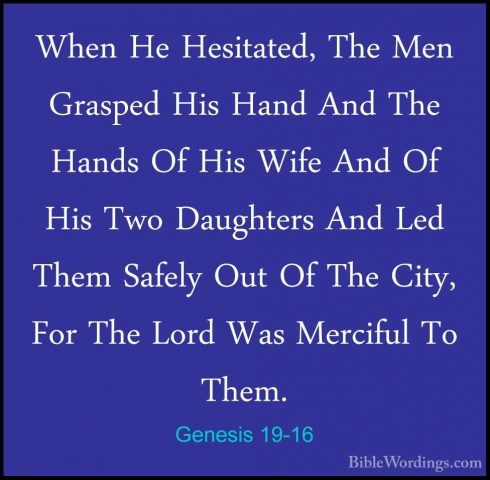 Genesis 19-16 - When He Hesitated, The Men Grasped His Hand And TWhen He Hesitated, The Men Grasped His Hand And The Hands Of His Wife And Of His Two Daughters And Led Them Safely Out Of The City, For The Lord Was Merciful To Them. 