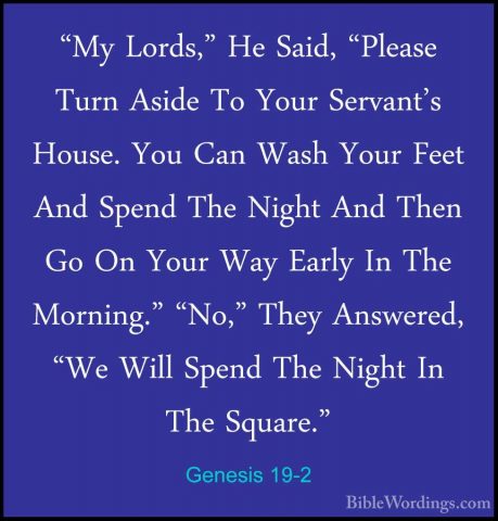 Genesis 19-2 - "My Lords," He Said, "Please Turn Aside To Your Se"My Lords," He Said, "Please Turn Aside To Your Servant's House. You Can Wash Your Feet And Spend The Night And Then Go On Your Way Early In The Morning." "No," They Answered, "We Will Spend The Night In The Square." 