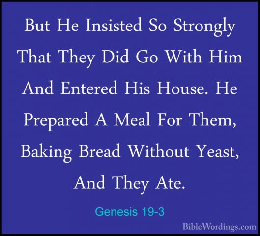 Genesis 19-3 - But He Insisted So Strongly That They Did Go WithBut He Insisted So Strongly That They Did Go With Him And Entered His House. He Prepared A Meal For Them, Baking Bread Without Yeast, And They Ate. 