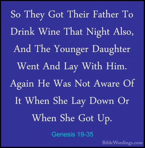 Genesis 19-35 - So They Got Their Father To Drink Wine That NightSo They Got Their Father To Drink Wine That Night Also, And The Younger Daughter Went And Lay With Him. Again He Was Not Aware Of It When She Lay Down Or When She Got Up. 