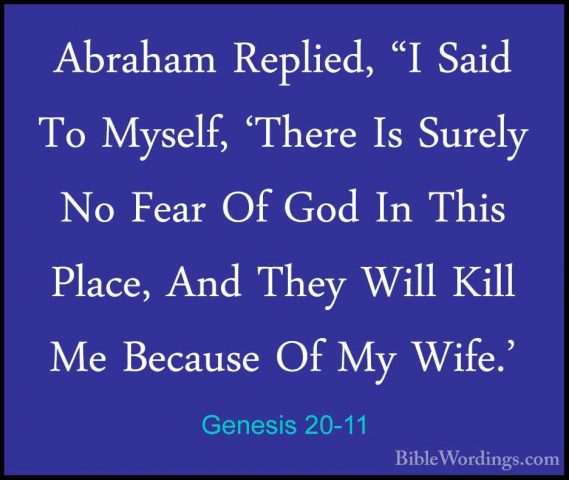 Genesis 20-11 - Abraham Replied, "I Said To Myself, 'There Is SurAbraham Replied, "I Said To Myself, 'There Is Surely No Fear Of God In This Place, And They Will Kill Me Because Of My Wife.' 