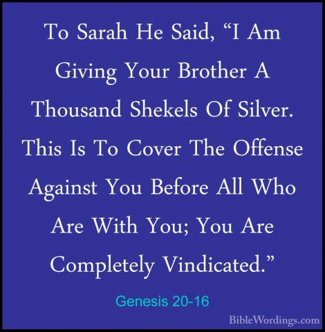 Genesis 20-16 - To Sarah He Said, "I Am Giving Your Brother A ThoTo Sarah He Said, "I Am Giving Your Brother A Thousand Shekels Of Silver. This Is To Cover The Offense Against You Before All Who Are With You; You Are Completely Vindicated." 