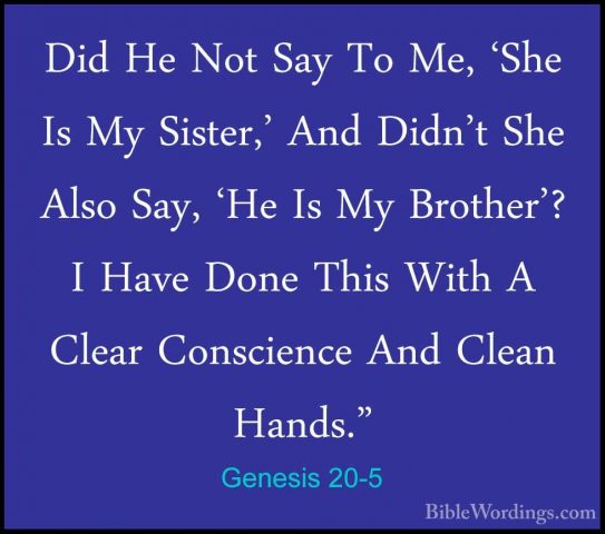 Genesis 20-5 - Did He Not Say To Me, 'She Is My Sister,' And DidnDid He Not Say To Me, 'She Is My Sister,' And Didn't She Also Say, 'He Is My Brother'? I Have Done This With A Clear Conscience And Clean Hands." 