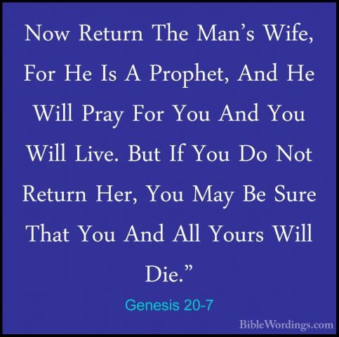 Genesis 20-7 - Now Return The Man's Wife, For He Is A Prophet, AnNow Return The Man's Wife, For He Is A Prophet, And He Will Pray For You And You Will Live. But If You Do Not Return Her, You May Be Sure That You And All Yours Will Die." 