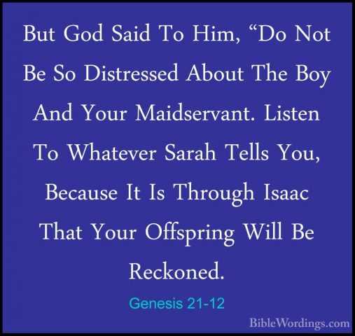 Genesis 21-12 - But God Said To Him, "Do Not Be So Distressed AboBut God Said To Him, "Do Not Be So Distressed About The Boy And Your Maidservant. Listen To Whatever Sarah Tells You, Because It Is Through Isaac That Your Offspring Will Be Reckoned. 