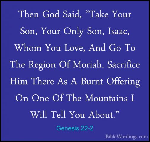 Genesis 22-2 - Then God Said, "Take Your Son, Your Only Son, IsaaThen God Said, "Take Your Son, Your Only Son, Isaac, Whom You Love, And Go To The Region Of Moriah. Sacrifice Him There As A Burnt Offering On One Of The Mountains I Will Tell You About." 