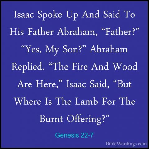 Genesis 22-7 - Isaac Spoke Up And Said To His Father Abraham, "FaIsaac Spoke Up And Said To His Father Abraham, "Father?" "Yes, My Son?" Abraham Replied. "The Fire And Wood Are Here," Isaac Said, "But Where Is The Lamb For The Burnt Offering?" 