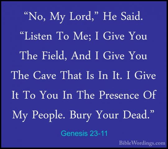 Genesis 23-11 - "No, My Lord," He Said. "Listen To Me; I Give You"No, My Lord," He Said. "Listen To Me; I Give You The Field, And I Give You The Cave That Is In It. I Give It To You In The Presence Of My People. Bury Your Dead." 