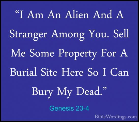Genesis 23-4 - "I Am An Alien And A Stranger Among You. Sell Me S"I Am An Alien And A Stranger Among You. Sell Me Some Property For A Burial Site Here So I Can Bury My Dead." 