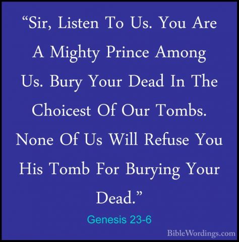 Genesis 23-6 - "Sir, Listen To Us. You Are A Mighty Prince Among"Sir, Listen To Us. You Are A Mighty Prince Among Us. Bury Your Dead In The Choicest Of Our Tombs. None Of Us Will Refuse You His Tomb For Burying Your Dead." 