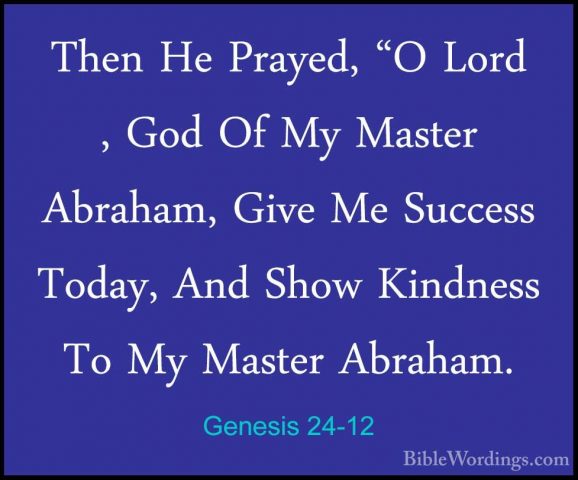 Genesis 24-12 - Then He Prayed, "O Lord , God Of My Master AbrahaThen He Prayed, "O Lord , God Of My Master Abraham, Give Me Success Today, And Show Kindness To My Master Abraham. 