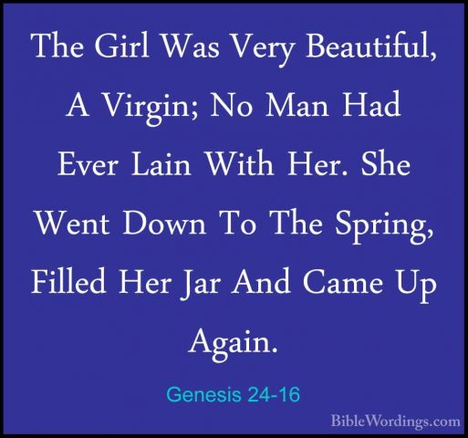 Genesis 24-16 - The Girl Was Very Beautiful, A Virgin; No Man HadThe Girl Was Very Beautiful, A Virgin; No Man Had Ever Lain With Her. She Went Down To The Spring, Filled Her Jar And Came Up Again. 