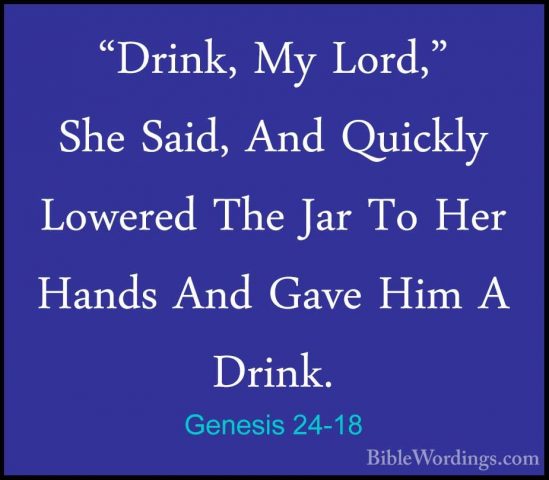 Genesis 24-18 - "Drink, My Lord," She Said, And Quickly Lowered T"Drink, My Lord," She Said, And Quickly Lowered The Jar To Her Hands And Gave Him A Drink. 