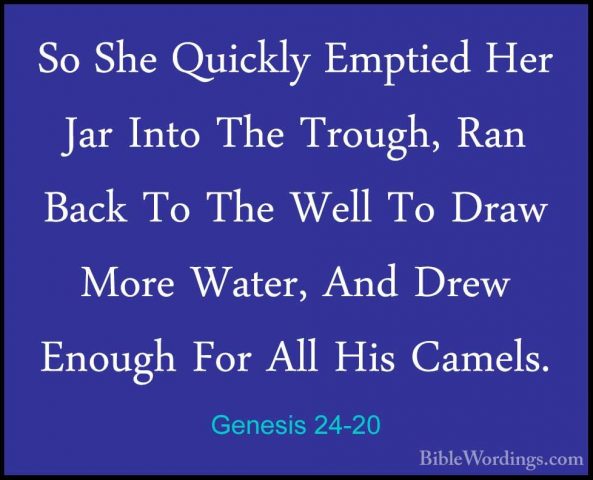 Genesis 24-20 - So She Quickly Emptied Her Jar Into The Trough, RSo She Quickly Emptied Her Jar Into The Trough, Ran Back To The Well To Draw More Water, And Drew Enough For All His Camels. 