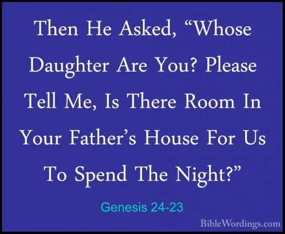 Genesis 24-23 - Then He Asked, "Whose Daughter Are You? Please TeThen He Asked, "Whose Daughter Are You? Please Tell Me, Is There Room In Your Father's House For Us To Spend The Night?" 