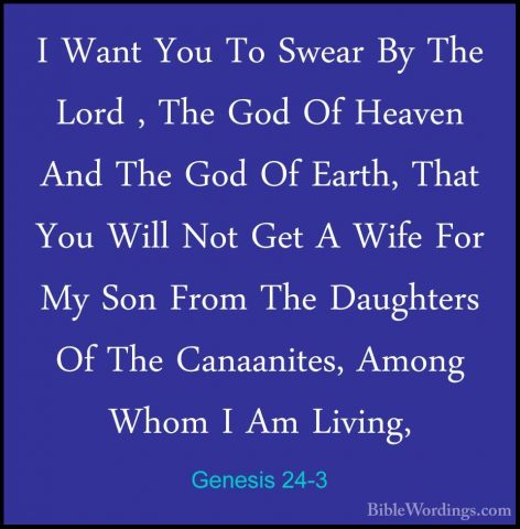 Genesis 24-3 - I Want You To Swear By The Lord , The God Of HeaveI Want You To Swear By The Lord , The God Of Heaven And The God Of Earth, That You Will Not Get A Wife For My Son From The Daughters Of The Canaanites, Among Whom I Am Living, 