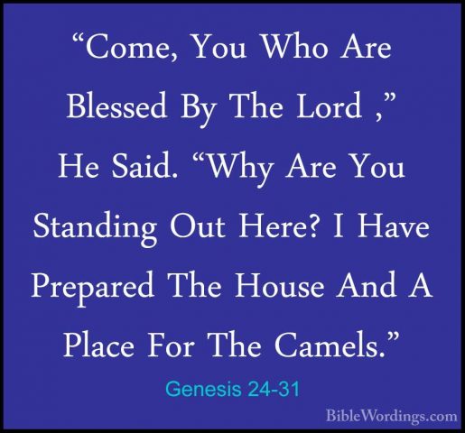 Genesis 24-31 - "Come, You Who Are Blessed By The Lord ," He Said"Come, You Who Are Blessed By The Lord ," He Said. "Why Are You Standing Out Here? I Have Prepared The House And A Place For The Camels." 