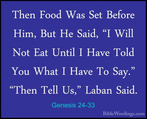 Genesis 24-33 - Then Food Was Set Before Him, But He Said, "I WilThen Food Was Set Before Him, But He Said, "I Will Not Eat Until I Have Told You What I Have To Say." "Then Tell Us," Laban Said. 