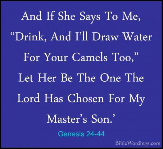 Genesis 24-44 - And If She Says To Me, "Drink, And I'll Draw WateAnd If She Says To Me, "Drink, And I'll Draw Water For Your Camels Too," Let Her Be The One The Lord Has Chosen For My Master's Son.' 