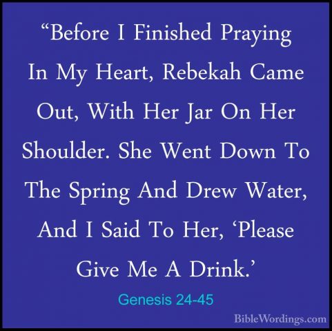 Genesis 24-45 - "Before I Finished Praying In My Heart, Rebekah C"Before I Finished Praying In My Heart, Rebekah Came Out, With Her Jar On Her Shoulder. She Went Down To The Spring And Drew Water, And I Said To Her, 'Please Give Me A Drink.' 