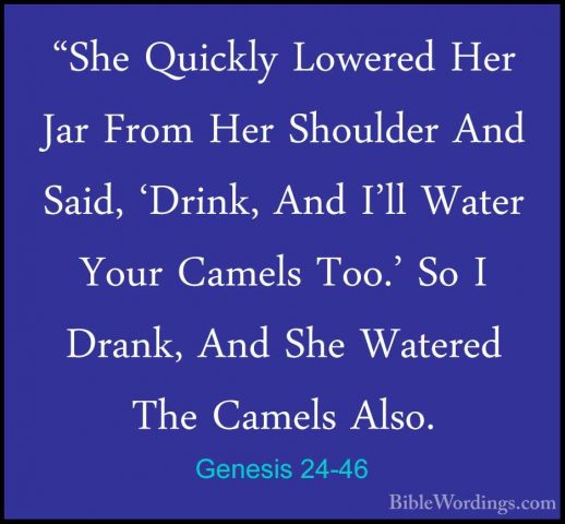 Genesis 24-46 - "She Quickly Lowered Her Jar From Her Shoulder An"She Quickly Lowered Her Jar From Her Shoulder And Said, 'Drink, And I'll Water Your Camels Too.' So I Drank, And She Watered The Camels Also. 
