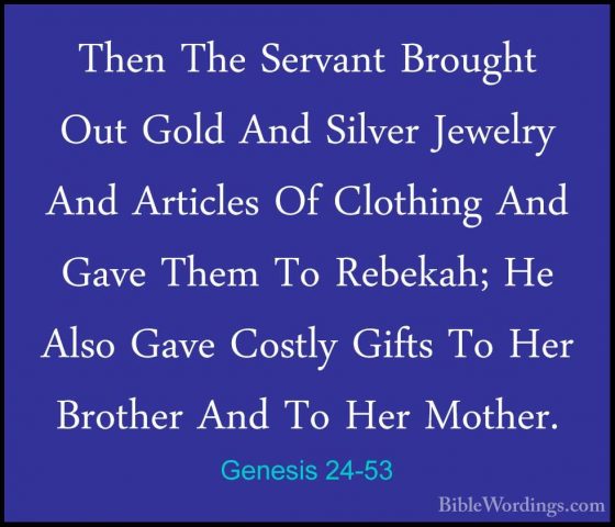 Genesis 24-53 - Then The Servant Brought Out Gold And Silver JeweThen The Servant Brought Out Gold And Silver Jewelry And Articles Of Clothing And Gave Them To Rebekah; He Also Gave Costly Gifts To Her Brother And To Her Mother. 