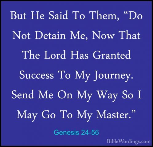 Genesis 24-56 - But He Said To Them, "Do Not Detain Me, Now ThatBut He Said To Them, "Do Not Detain Me, Now That The Lord Has Granted Success To My Journey. Send Me On My Way So I May Go To My Master." 