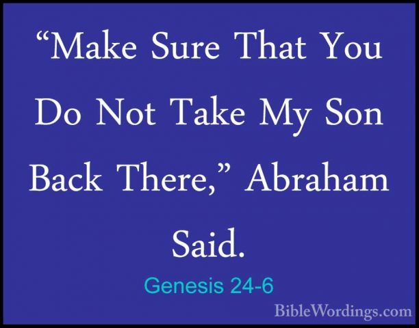 Genesis 24-6 - "Make Sure That You Do Not Take My Son Back There,"Make Sure That You Do Not Take My Son Back There," Abraham Said. 