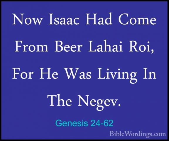 Genesis 24-62 - Now Isaac Had Come From Beer Lahai Roi, For He WaNow Isaac Had Come From Beer Lahai Roi, For He Was Living In The Negev. 