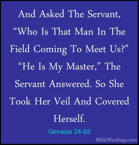 Genesis 24-65 - And Asked The Servant, "Who Is That Man In The FiAnd Asked The Servant, "Who Is That Man In The Field Coming To Meet Us?" "He Is My Master," The Servant Answered. So She Took Her Veil And Covered Herself. 