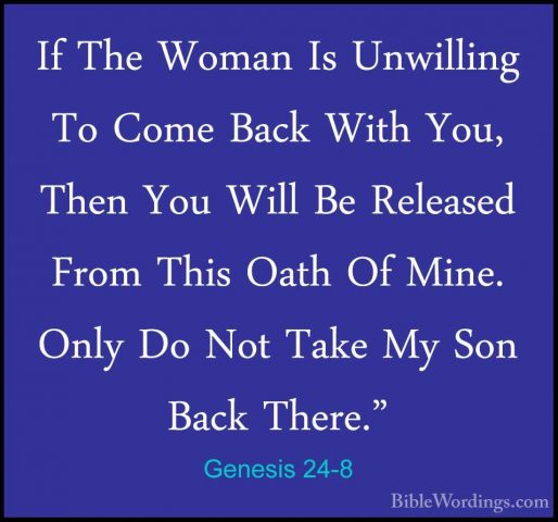Genesis 24-8 - If The Woman Is Unwilling To Come Back With You, TIf The Woman Is Unwilling To Come Back With You, Then You Will Be Released From This Oath Of Mine. Only Do Not Take My Son Back There." 