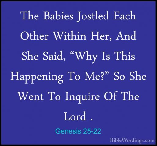Genesis 25-22 - The Babies Jostled Each Other Within Her, And SheThe Babies Jostled Each Other Within Her, And She Said, "Why Is This Happening To Me?" So She Went To Inquire Of The Lord . 