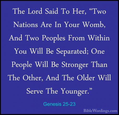Genesis 25-23 - The Lord Said To Her, "Two Nations Are In Your WoThe Lord Said To Her, "Two Nations Are In Your Womb, And Two Peoples From Within You Will Be Separated; One People Will Be Stronger Than The Other, And The Older Will Serve The Younger." 