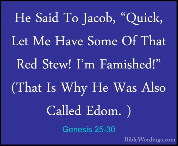 Genesis 25-30 - He Said To Jacob, "Quick, Let Me Have Some Of ThaHe Said To Jacob, "Quick, Let Me Have Some Of That Red Stew! I'm Famished!" (That Is Why He Was Also Called Edom. ) 