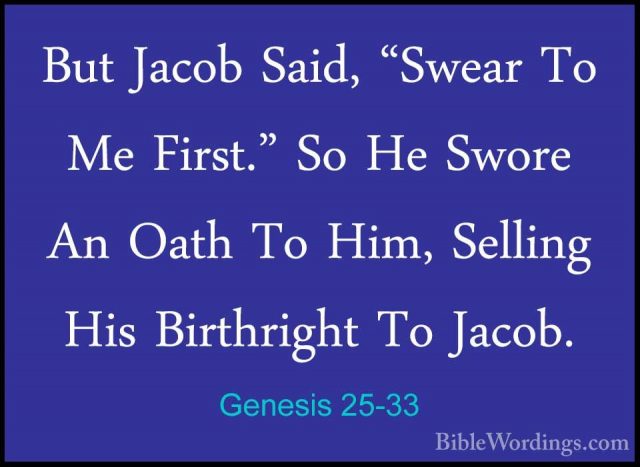 Genesis 25-33 - But Jacob Said, "Swear To Me First." So He SworeBut Jacob Said, "Swear To Me First." So He Swore An Oath To Him, Selling His Birthright To Jacob. 
