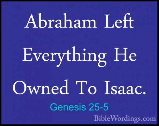 Genesis 25-5 - Abraham Left Everything He Owned To Isaac.Abraham Left Everything He Owned To Isaac. 