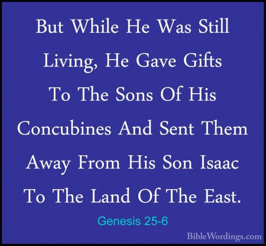 Genesis 25-6 - But While He Was Still Living, He Gave Gifts To ThBut While He Was Still Living, He Gave Gifts To The Sons Of His Concubines And Sent Them Away From His Son Isaac To The Land Of The East. 