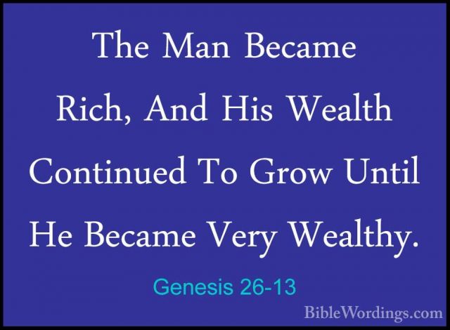 Genesis 26-13 - The Man Became Rich, And His Wealth Continued ToThe Man Became Rich, And His Wealth Continued To Grow Until He Became Very Wealthy. 