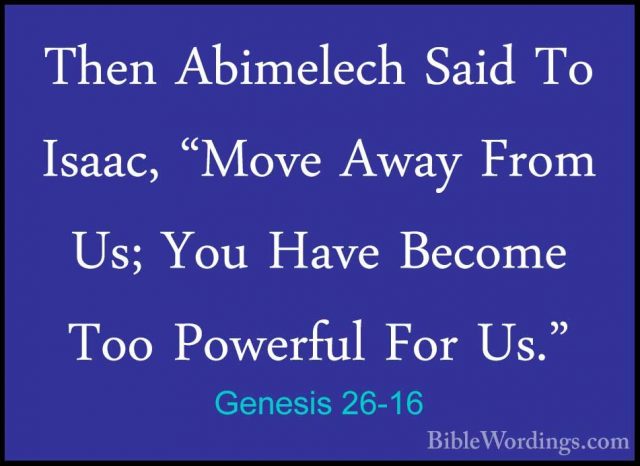 Genesis 26-16 - Then Abimelech Said To Isaac, "Move Away From Us;Then Abimelech Said To Isaac, "Move Away From Us; You Have Become Too Powerful For Us." 