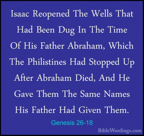 Genesis 26-18 - Isaac Reopened The Wells That Had Been Dug In TheIsaac Reopened The Wells That Had Been Dug In The Time Of His Father Abraham, Which The Philistines Had Stopped Up After Abraham Died, And He Gave Them The Same Names His Father Had Given Them. 