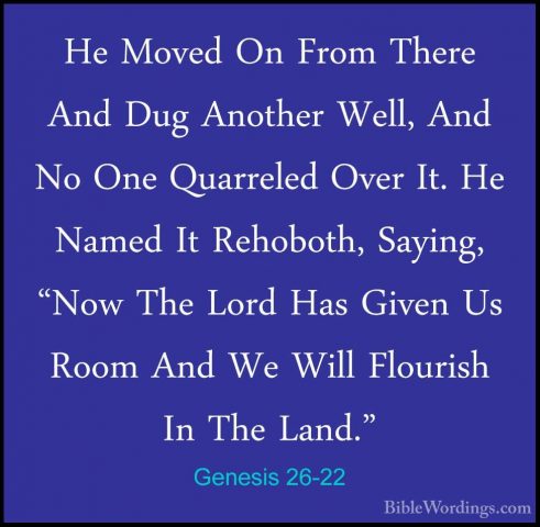 Genesis 26-22 - He Moved On From There And Dug Another Well, AndHe Moved On From There And Dug Another Well, And No One Quarreled Over It. He Named It Rehoboth, Saying, "Now The Lord Has Given Us Room And We Will Flourish In The Land." 