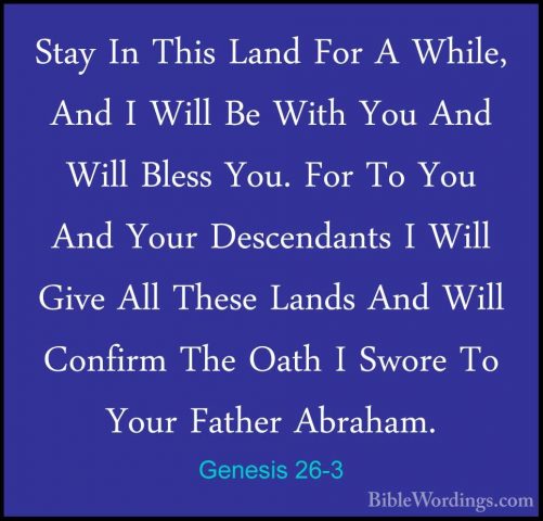 Genesis 26-3 - Stay In This Land For A While, And I Will Be WithStay In This Land For A While, And I Will Be With You And Will Bless You. For To You And Your Descendants I Will Give All These Lands And Will Confirm The Oath I Swore To Your Father Abraham. 