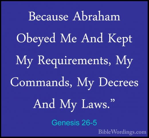Genesis 26-5 - Because Abraham Obeyed Me And Kept My RequirementsBecause Abraham Obeyed Me And Kept My Requirements, My Commands, My Decrees And My Laws." 