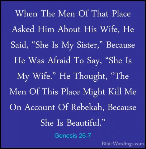 Genesis 26-7 - When The Men Of That Place Asked Him About His WifWhen The Men Of That Place Asked Him About His Wife, He Said, "She Is My Sister," Because He Was Afraid To Say, "She Is My Wife." He Thought, "The Men Of This Place Might Kill Me On Account Of Rebekah, Because She Is Beautiful." 