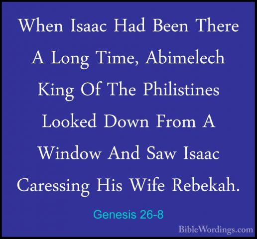 Genesis 26-8 - When Isaac Had Been There A Long Time, Abimelech KWhen Isaac Had Been There A Long Time, Abimelech King Of The Philistines Looked Down From A Window And Saw Isaac Caressing His Wife Rebekah. 