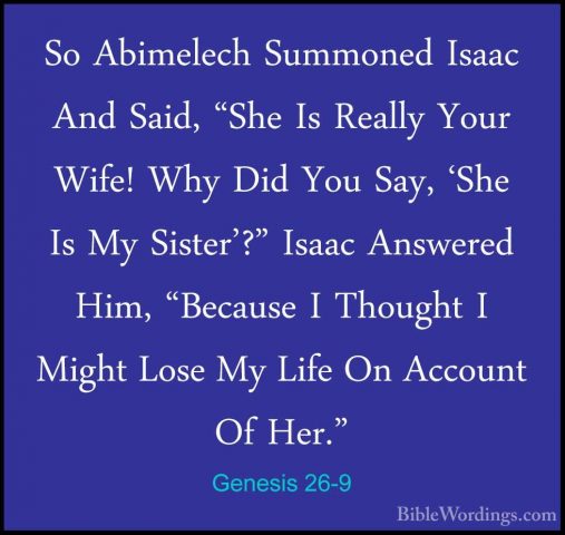 Genesis 26-9 - So Abimelech Summoned Isaac And Said, "She Is RealSo Abimelech Summoned Isaac And Said, "She Is Really Your Wife! Why Did You Say, 'She Is My Sister'?" Isaac Answered Him, "Because I Thought I Might Lose My Life On Account Of Her." 